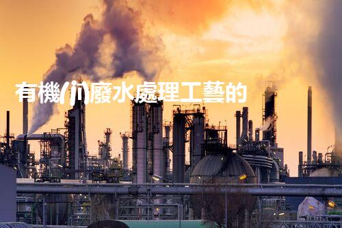 有機(jī)廢水處理工藝的創(chuàng)新與應(yīng)用，你了解多少？